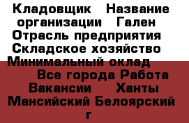 Кладовщик › Название организации ­ Гален › Отрасль предприятия ­ Складское хозяйство › Минимальный оклад ­ 20 000 - Все города Работа » Вакансии   . Ханты-Мансийский,Белоярский г.